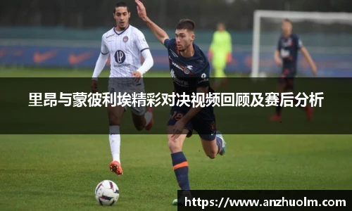 里昂与蒙彼利埃精彩对决视频回顾及赛后分析
